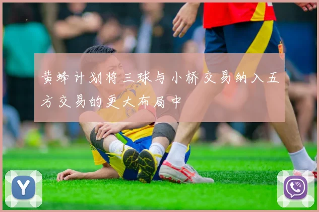 黄蜂计划将三球与小桥交易纳入五方交易的更大布局中