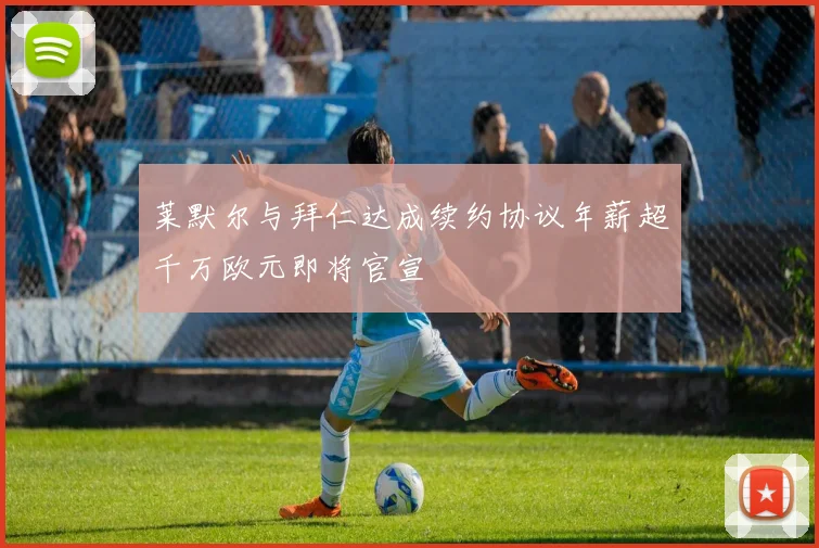 莱默尔与拜仁达成续约协议年薪超千万欧元即将官宣