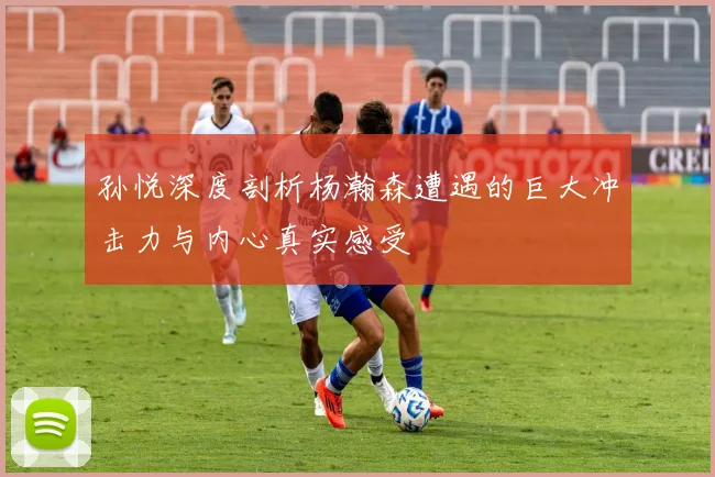 孙悦深度剖析杨瀚森遭遇的巨大冲击力与内心真实感受