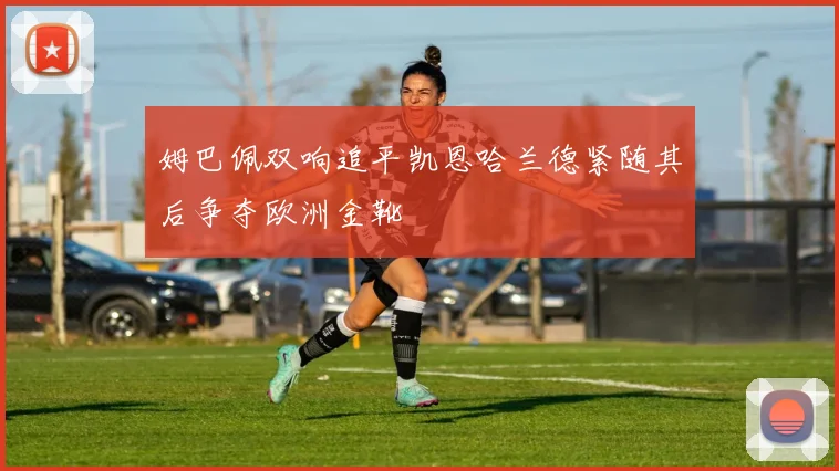 姆巴佩双响追平凯恩哈兰德紧随其后争夺欧洲金靴