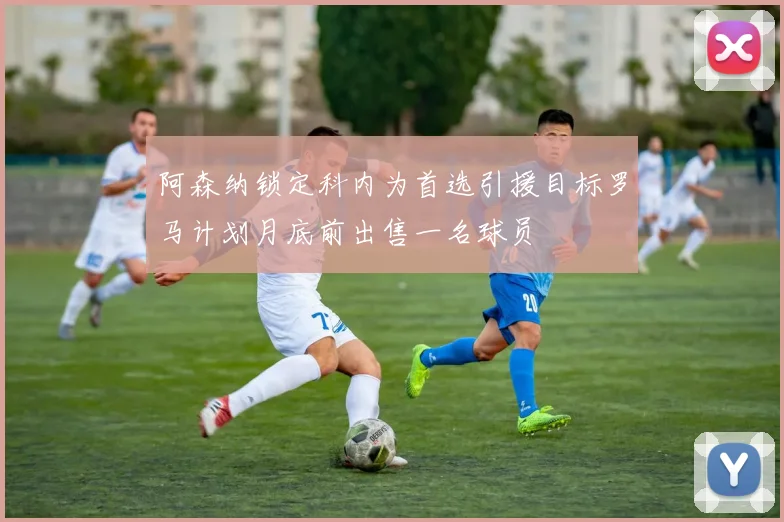 阿森纳锁定科内为首选引援目标罗马计划月底前出售一名球员