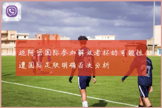 迈阿密国际参加解放者杯的可能性遭国际足联明确否决分析