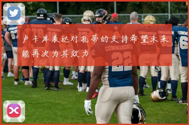 卢卡库表达对孔蒂的支持希望未来能再次为其效力