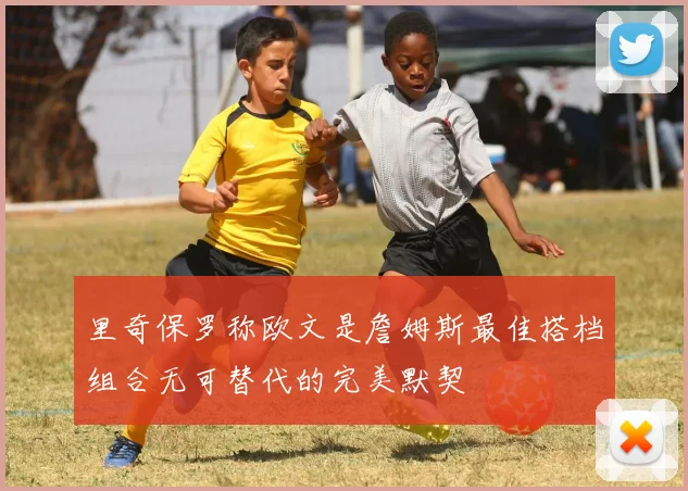 里奇保罗称欧文是詹姆斯最佳搭档组合无可替代的完美默契