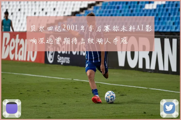 贝尔回忆2001年季后赛称未料AI影响深远曾期待击败湖人夺冠