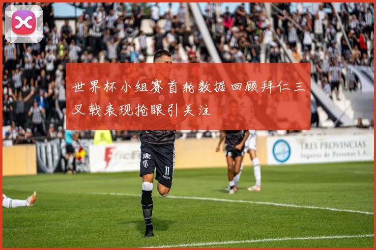 世界杯小组赛首轮数据回顾拜仁三叉戟表现抢眼引关注