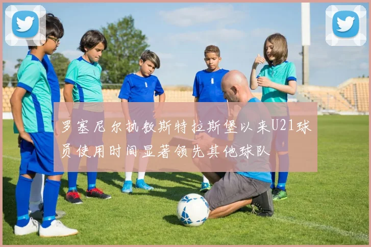 罗塞尼尔执教斯特拉斯堡以来U21球员使用时间显著领先其他球队