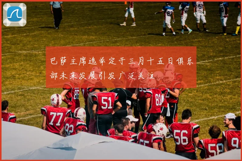 巴萨主席选举定于三月十五日俱乐部未来发展引发广泛关注