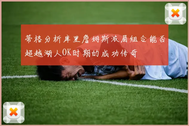 蒂格分析库里詹姆斯浓眉组合能否超越湖人OK时期的成功传奇