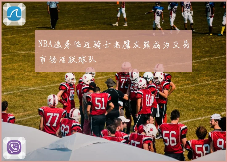 NBA选秀临近骑士老鹰灰熊成为交易市场活跃球队