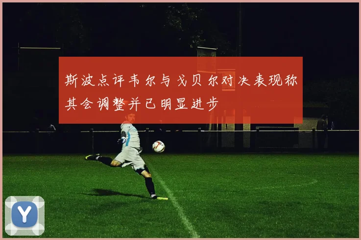 斯波点评韦尔与戈贝尔对决表现称其会调整并已明显进步