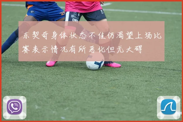 东契奇身体状态不佳仍渴望上场比赛表示情况有所恶化但无大碍