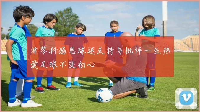 津琴科感恩球迷支持与批评一生热爱足球不变初心