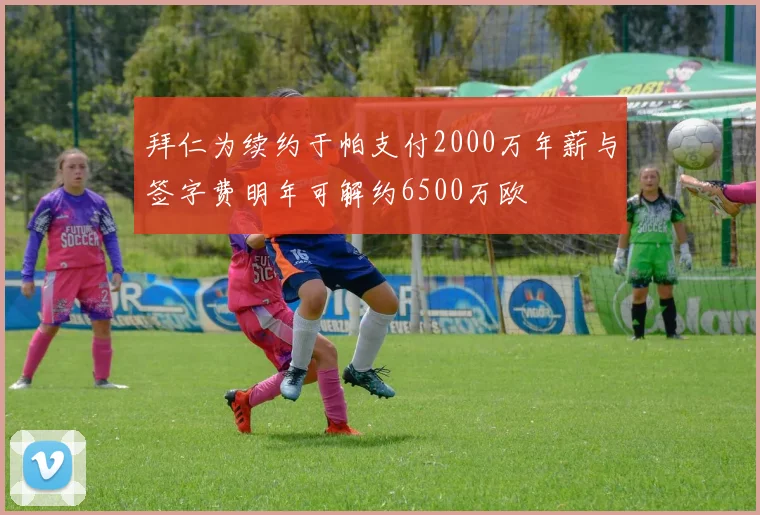 拜仁为续约于帕支付2000万年薪与签字费明年可解约6500万欧